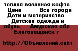 теплая вязанная кофта  › Цена ­ 300 - Все города Дети и материнство » Детская одежда и обувь   . Амурская обл.,Благовещенск г.